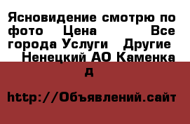 Ясновидение смотрю по фото  › Цена ­ 2 000 - Все города Услуги » Другие   . Ненецкий АО,Каменка д.